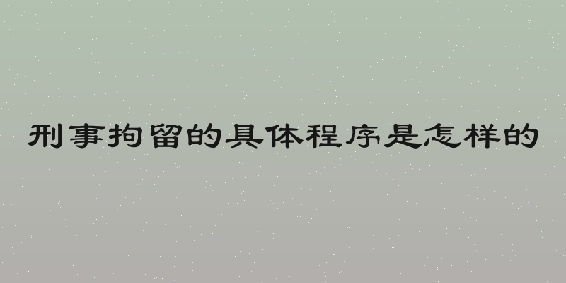 刑事拘留的具体程序是怎样的