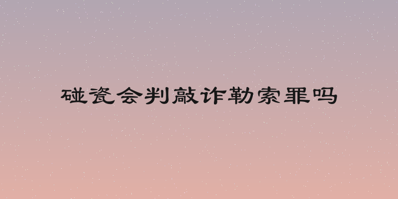碰瓷会判敲诈勒索罪吗