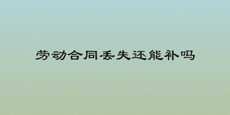 劳动合同丢失还能补吗