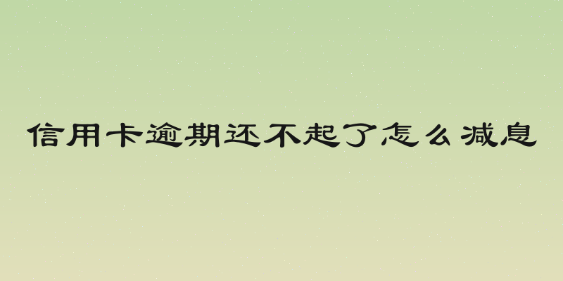 信用卡逾期还不起了怎么减息