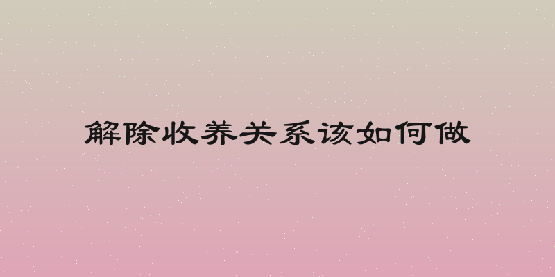 解除收养关系该如何做