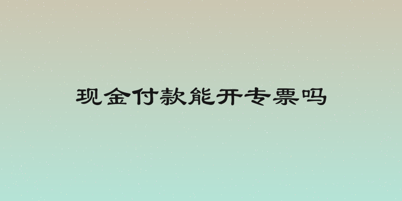 现金付款能开专票吗