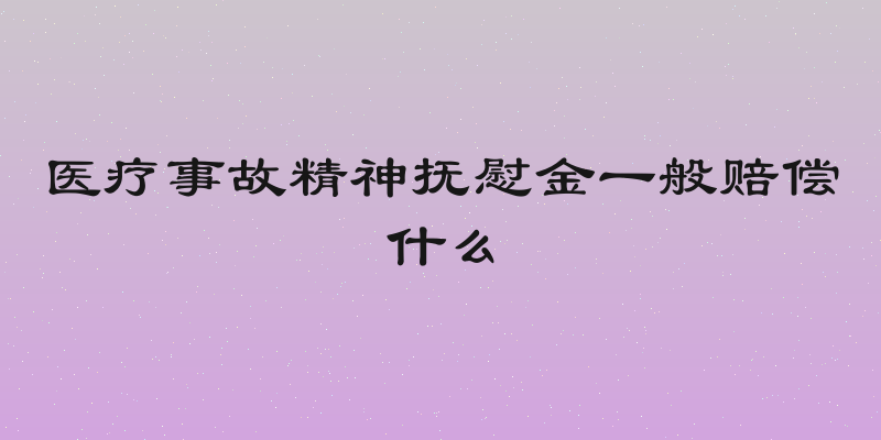医疗事故精神抚慰金一般赔偿什么