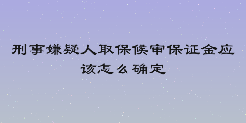 刑事嫌疑人取保候审保证金应该怎么确定
