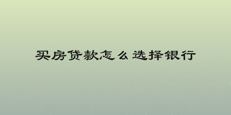 买房贷款怎么选择银行