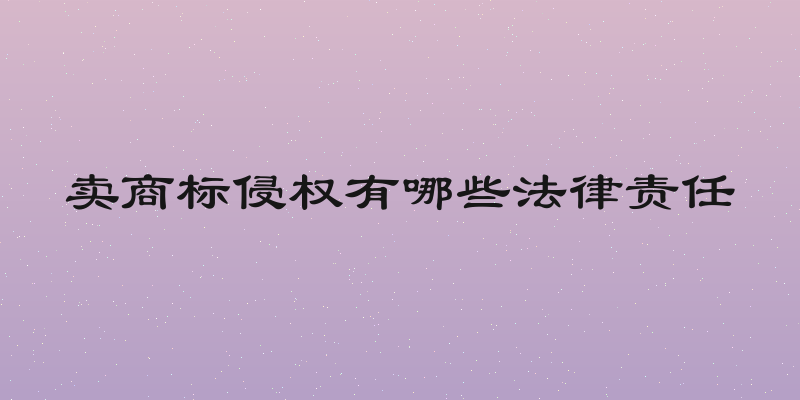 卖商标侵权有哪些法律责任