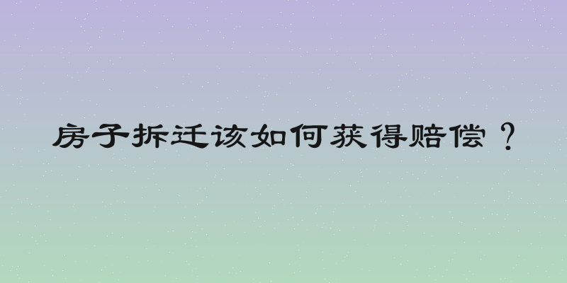 房子拆迁该如何获得赔偿？