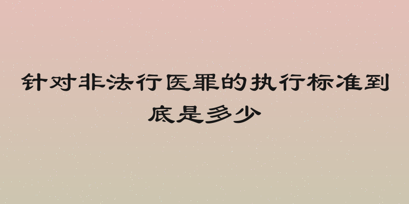 针对非法行医罪的执行标准到底是多少