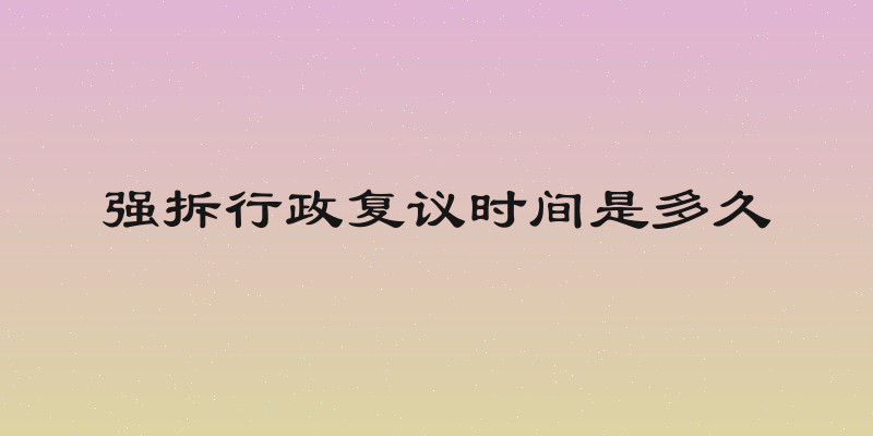 强拆行政复议时间是多久