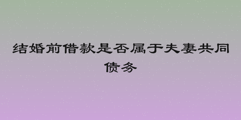 结婚前借款是否属于夫妻共同债务