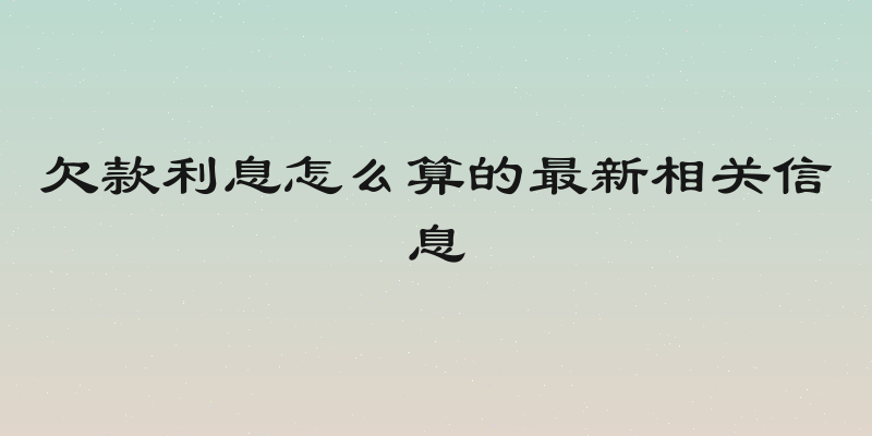 欠款利息怎么算的最新相关信息