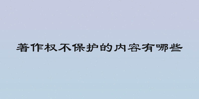 著作权不保护的内容有哪些
