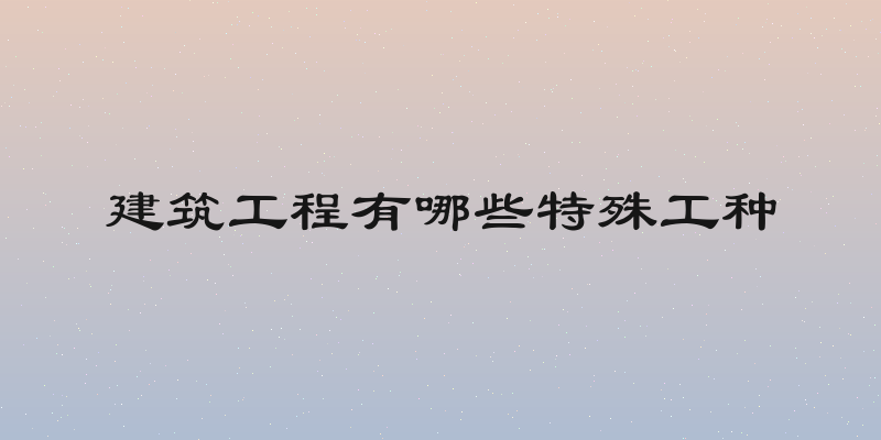 建筑工程有哪些特殊工种