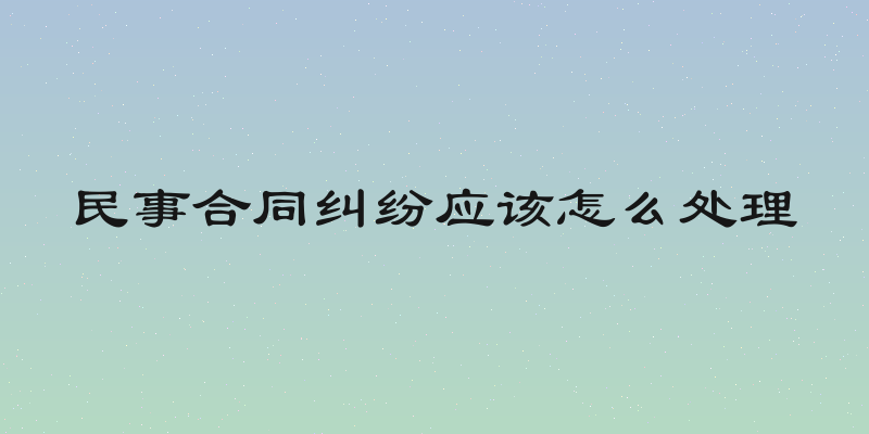 民事合同纠纷应该怎么处理
