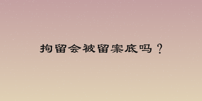 拘留会被留案底吗？