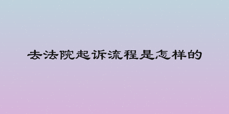 去法院起诉流程是怎样的