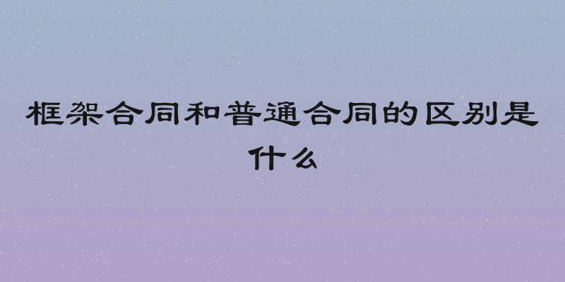 框架合同和普通合同的区别是什么
