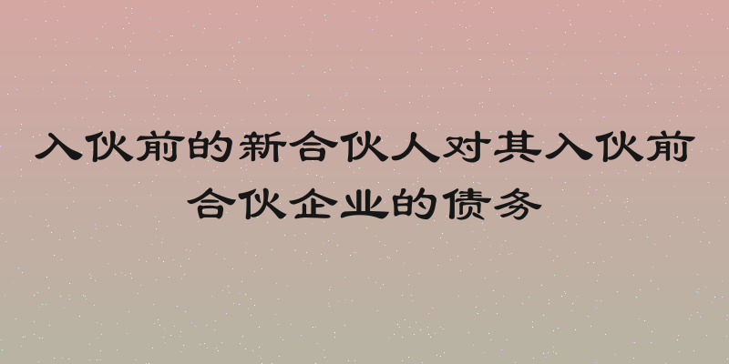 入伙前的新合伙人对其入伙前合伙企业的债务