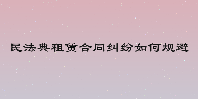 民法典租赁合同纠纷如何规避