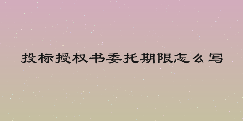 投标授权书委托期限怎么写