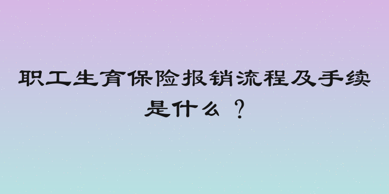 职工生育保险报销流程及手续是什么？