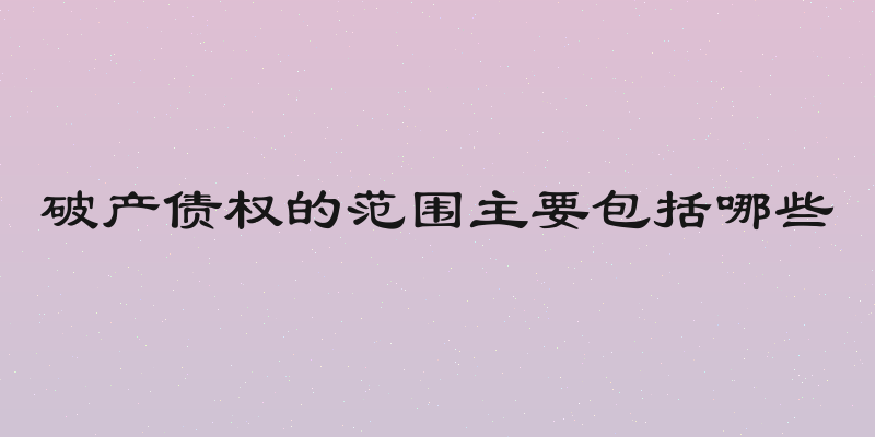 破产债权的范围主要包括哪些