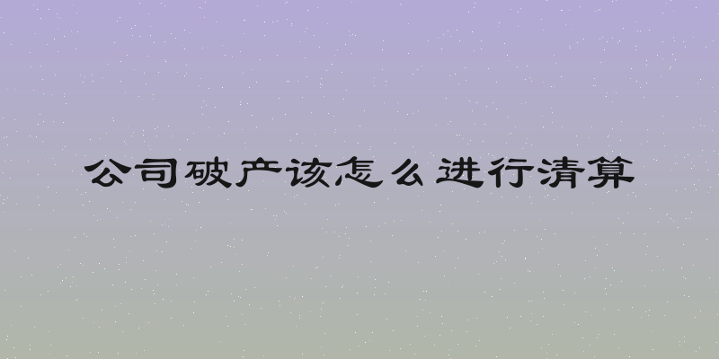 公司破产该怎么进行清算