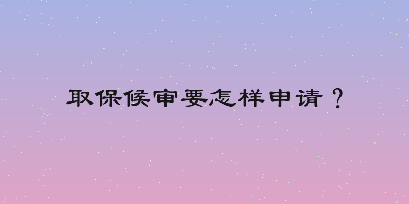 取保候审要怎样申请？