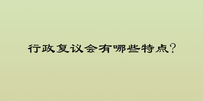行政复议会有哪些特点?
