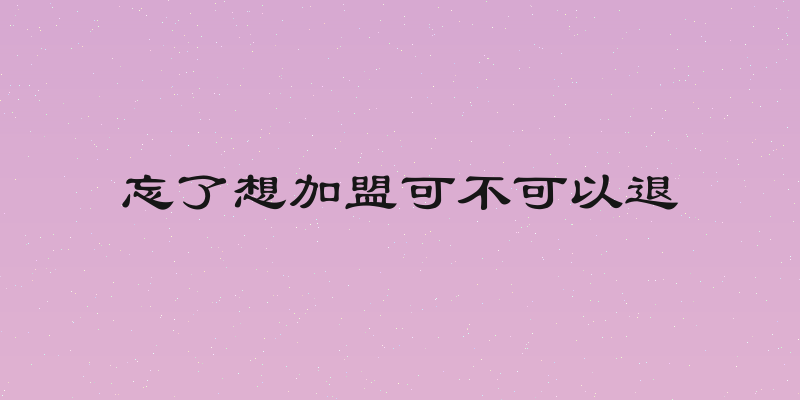 忘了想加盟可不可以退