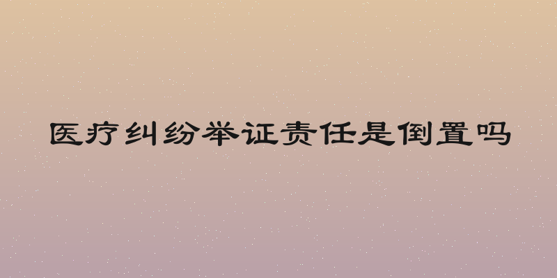 医疗纠纷举证责任是倒置吗