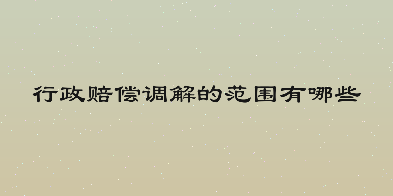行政赔偿调解的范围有哪些