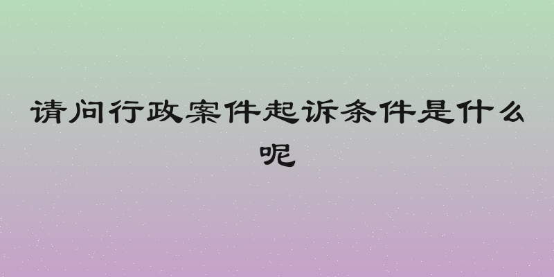 请问行政案件起诉条件是什么呢