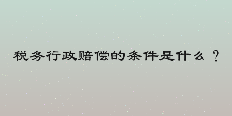 税务行政赔偿的条件是什么？