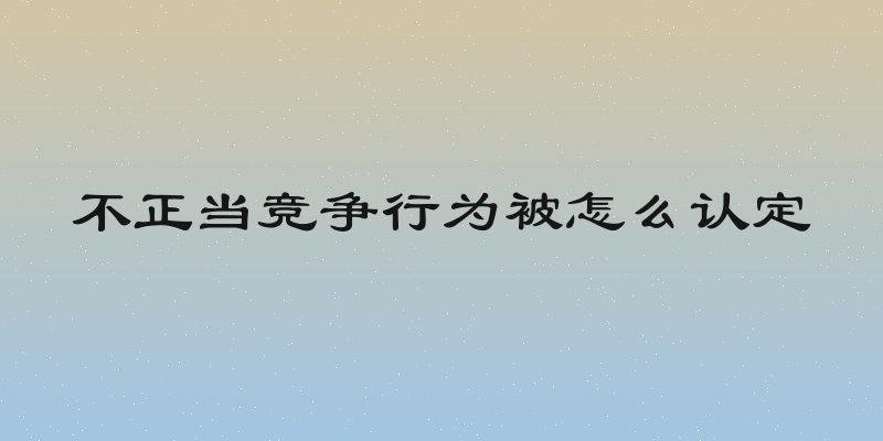 不正当竞争行为被怎么认定