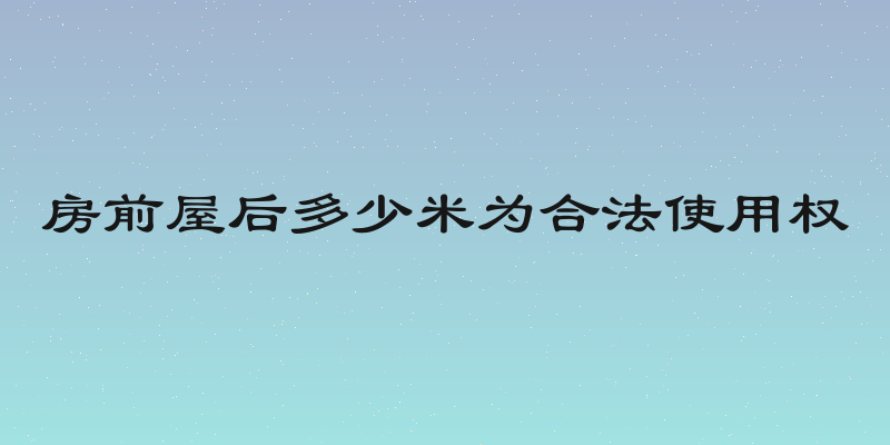 房前屋后多少米为合法使用权