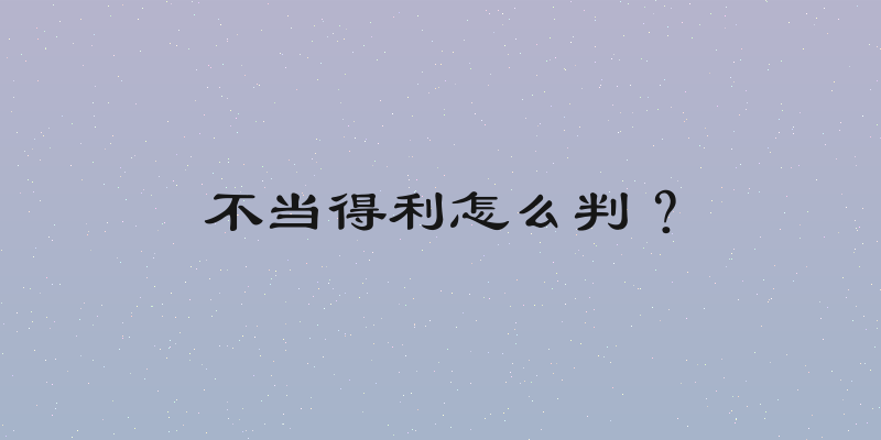 不当得利怎么判？