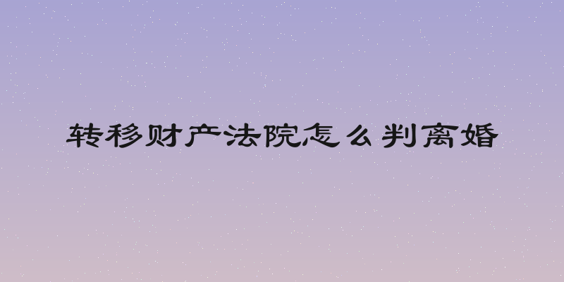 转移财产法院怎么判离婚