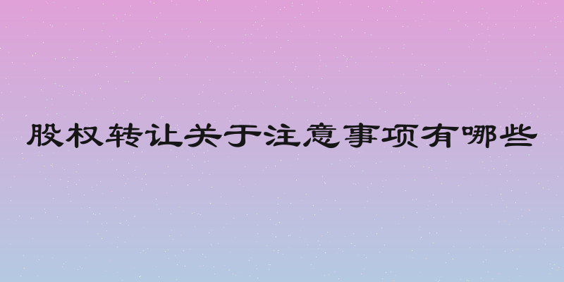 股权转让关于注意事项有哪些