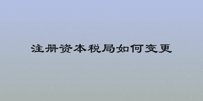 注册资本税局如何变更