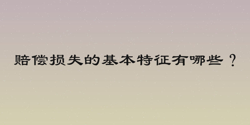 赔偿损失的基本特征有哪些？