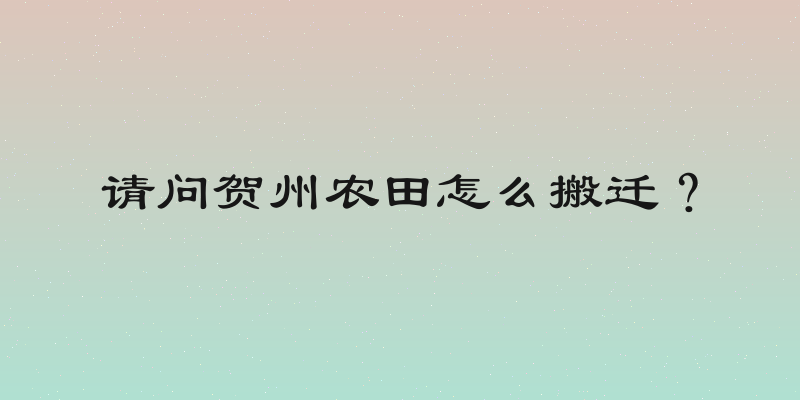 请问贺州农田怎么搬迁？