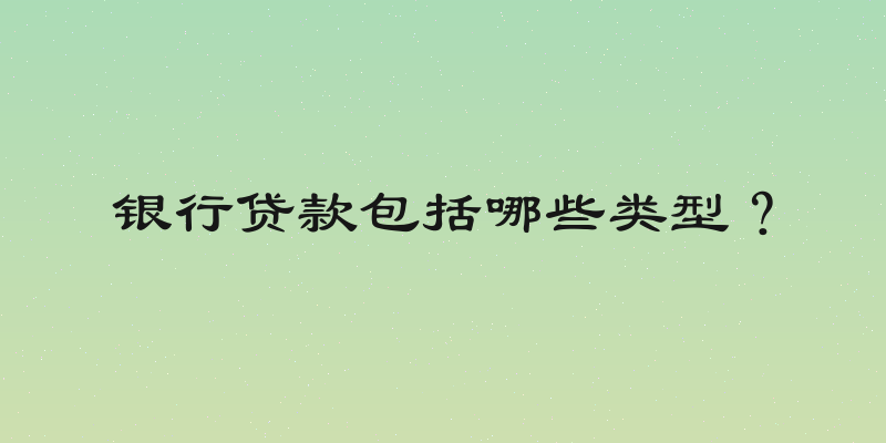 银行贷款包括哪些类型？