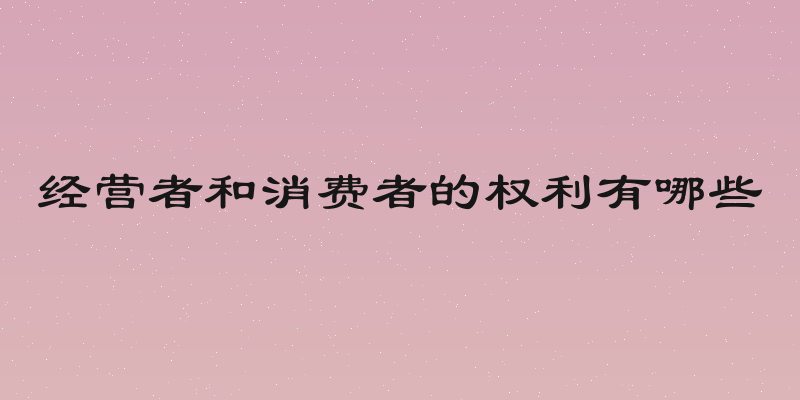 经营者和消费者的权利有哪些