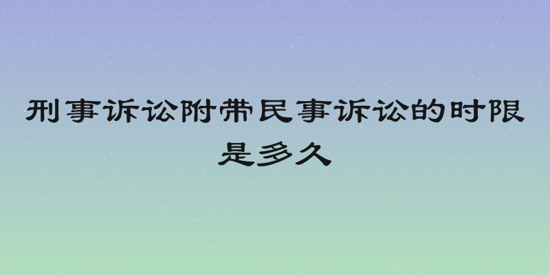 刑事诉讼附带民事诉讼的时限是多久