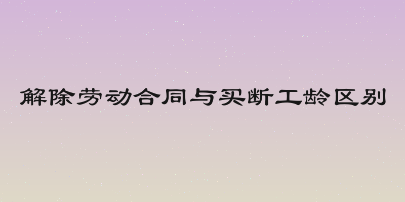 解除劳动合同与买断工龄区别