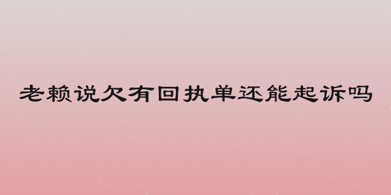 老赖说欠有回执单还能起诉吗
