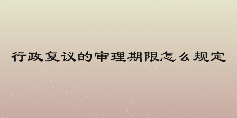 行政复议的审理期限怎么规定