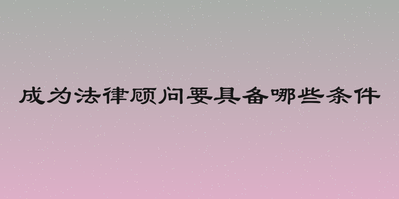 成为法律顾问要具备哪些条件