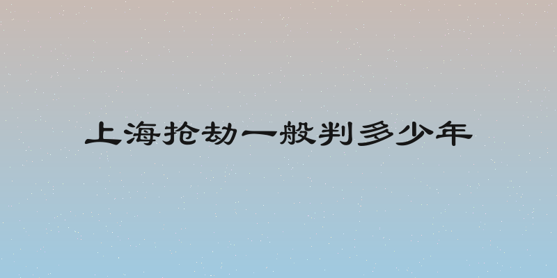 上海抢劫一般判多少年